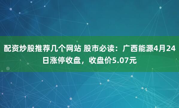 配资炒股推荐几个网站 股市必读：广西能源4月24日涨停收盘，收盘价5.07元