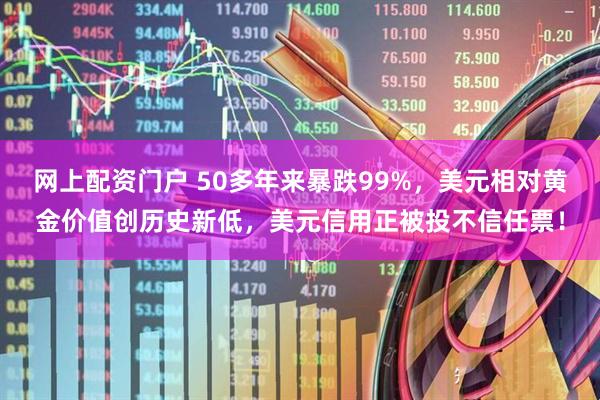 网上配资门户 50多年来暴跌99%，美元相对黄金价值创历史新低，美元信用正被投不信任票！
