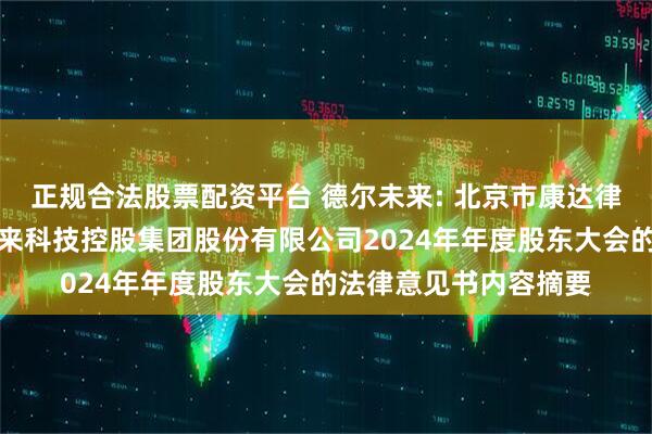 正规合法股票配资平台 德尔未来: 北京市康达律师事务所关于德尔未来科技控股集团股份有限公司2024年年度股东大会的法律意见书内容摘要