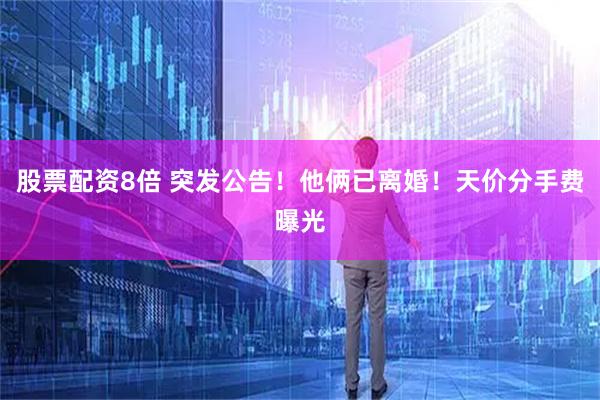 股票配资8倍 突发公告！他俩已离婚！天价分手费曝光