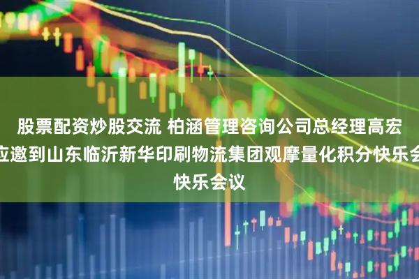 股票配资炒股交流 柏涵管理咨询公司总经理高宏斌应邀到山东临沂新华印刷物流集团观摩量化积分快乐会议