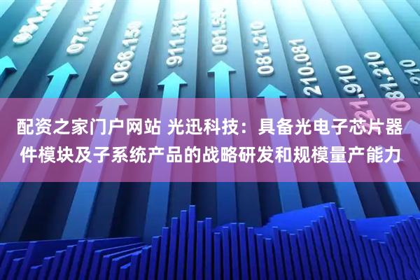 配资之家门户网站 光迅科技：具备光电子芯片器件模块及子系统产品的战略研发和规模量产能力
