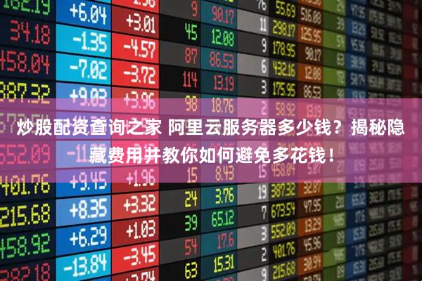 炒股配资查询之家 阿里云服务器多少钱？揭秘隐藏费用并教你如何避免多花钱！