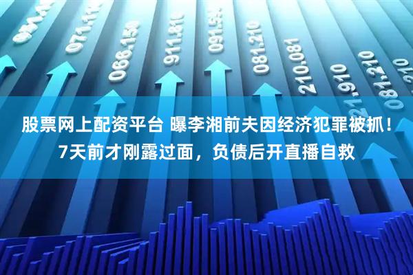 股票网上配资平台 曝李湘前夫因经济犯罪被抓！7天前才刚露过面，负债后开直播自救