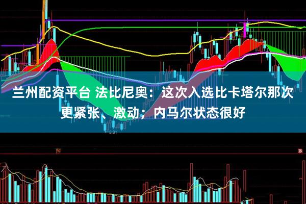 兰州配资平台 法比尼奥：这次入选比卡塔尔那次更紧张、激动；内马尔状态很好
