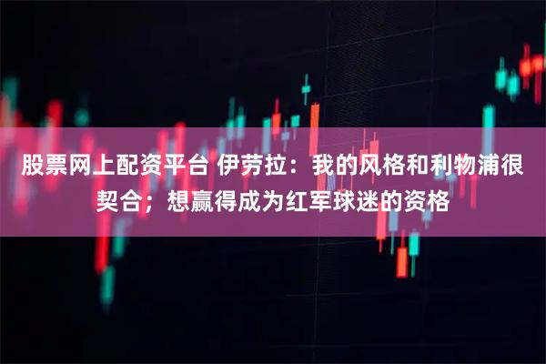 股票网上配资平台 伊劳拉：我的风格和利物浦很契合；想赢得成为红军球迷的资格