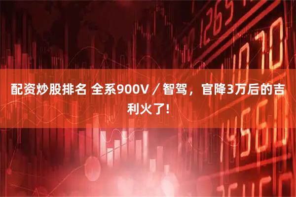 配资炒股排名 全系900V／智驾，官降3万后的吉利火了!