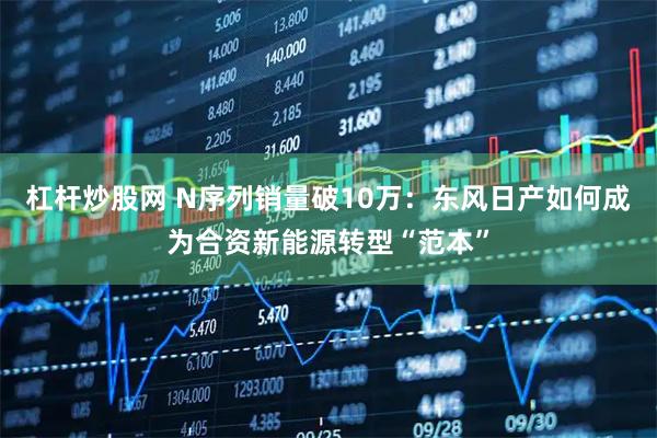 杠杆炒股网 N序列销量破10万：东风日产如何成为合资新能源转型“范本”