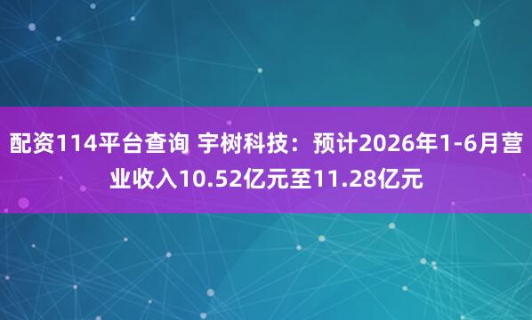 配资114平台查询 宇树科技：预计2026年1-6月营业收入10.52亿元至11.28亿元